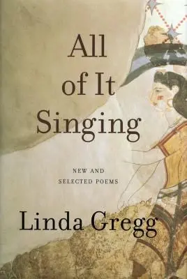 Gregg, Linda: All Of It Singing: New & Selected Poems 1