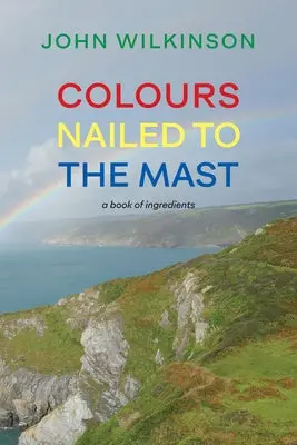 Wilkinson, John: Colours Nailed To The Mast: A Book Of Ingredients 1