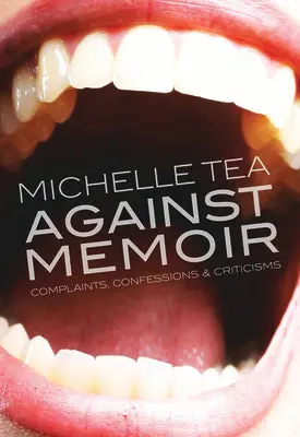 Tea, Michelle: Against Memoir: Complaints, Confessions & Criticisms 1