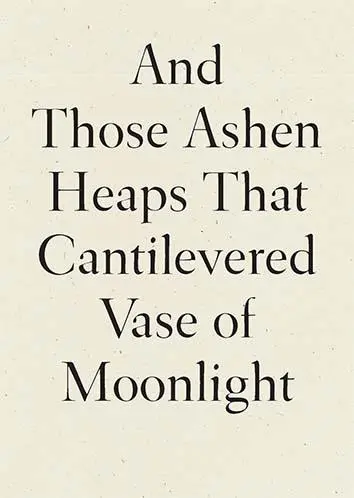 Xu, Lynn: And Those Ashen Heaps That Cantilevered Vase Of Moonlight 1