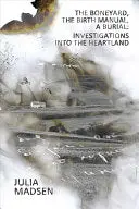 Madsen, Julia: The Boneyard, The Birth Manual, A Burial: Investigations Into The Heartland 1