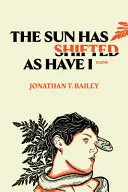 Bailey, Jonathan T.: The Sun Has Shifted As Have I 1