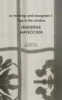 Mayröcker, Friederike: As Mornings And Mossgreen I. Step To The Window 1