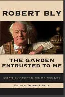 Bly, Robert / Smith, Thomas R (Ed.): The Garden Entrusted To Me: Essays On Poetry & The Writing Life 1