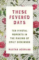 Ackmann, Martha: These Fevered Days: Ten Pivotal Moments In The Making Of Emily Dickinson 1