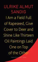 Sandig, Ulrike Almut: I Am A Field Full Of Rapeseed, Give Cover To Deer And Shine Like Thirteen Oil Paintings Laid One On Top Of The Other 1