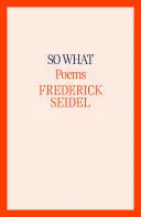 Seidel, Frederick: So What 1