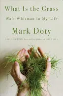 Doty, Mark: What Is The Grass: Walt Whitman In My Life 1