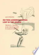 Mrázek, Jan: On This Modern Highway, Lost In The Jungle: Tropics, Travel, And Colonialism In Czech Poetry 1