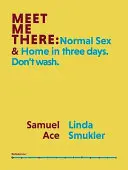 Ace, Samuel & Smukler, Linda : Meet Me There: Normal Sex And Home In Three Days. Don't Wash. 1