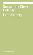 Ashbery, John: Something Close To Music: Late Art Writings, Poems, And Playlists 1