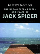 Spicer, Jack: Be Brave To Things: The Uncollected Poetry And Plays Of Jack Spicer 1