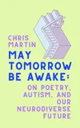 Martin, Chris: May Tomorrow Be Awake: On Poetry, Autism, And Our Neurodiverse Future 1