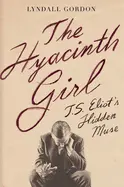 The Hyacinth Girl: T.S. Eliot's Hidden Muse By Lyandall Gordon 1
