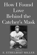 Miller, E. Ethelbert: How I Found Love Behind The Catcher's Mask 1
