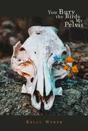 Weber, Kelly: You Bury The Birds In My Pelvis 1