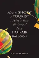 Reich, Joseph: How To Shoot A Tourist (With A Bow & Arrow) In A Hot-Air Balloon 1