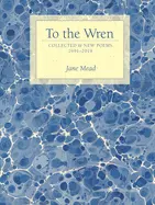 Mead, Jane: To The Wren: Collected & New Poems 1991-2019 1