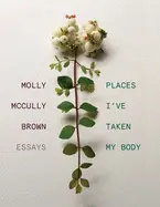 Brown, Molly Mccully: Places I've Taken My Body: Essays 1