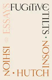 Hutchinson, Ishion: Fugitive Tilts: Essays 1
