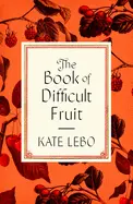 Lebo, Kate: The Book Of Difficult Fruit: Arguments For The Tart, Tender, And Unruly (With Recipes) 1