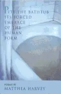 Harvey, Matthea: Pity The Bathtub Its Forced Embrace Of The Human Form 1