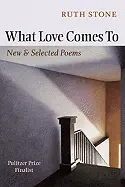 Stone, Ruth: What Love Comes To: New & Selected Poems 1