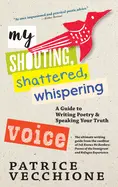 Vecchione, Patrice: My Shouting, Shattered, Whispering Voice: A Guide To Writing Poetry And Speaking Your Truth 1