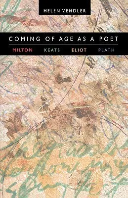 Vendler, Helen: Coming Of Age As A Poet: Milton, Keats, Eliot, Plath 1